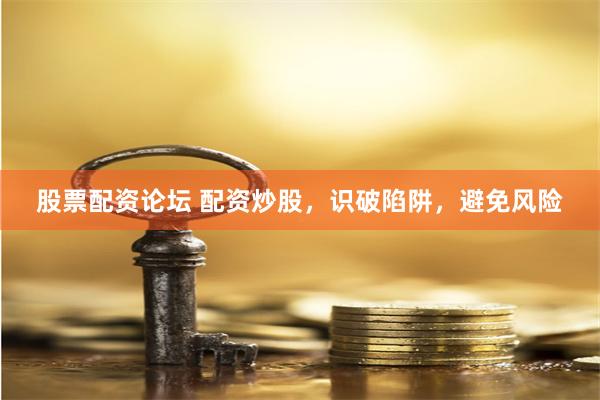 股票配资论坛 配资炒股，识破陷阱，避免风险