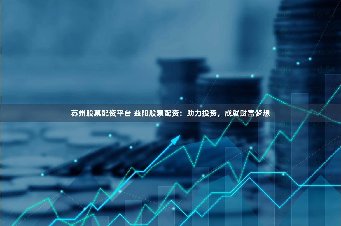 苏州股票配资平台 益阳股票配资：助力投资，成就财富梦想