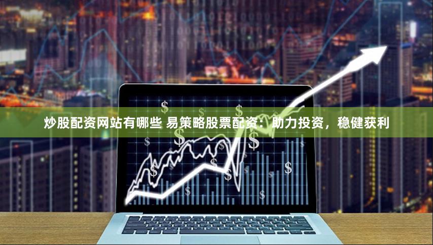 炒股配资网站有哪些 易策略股票配资：助力投资，稳健获利