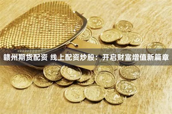 赣州期货配资 线上配资炒股：开启财富增值新篇章
