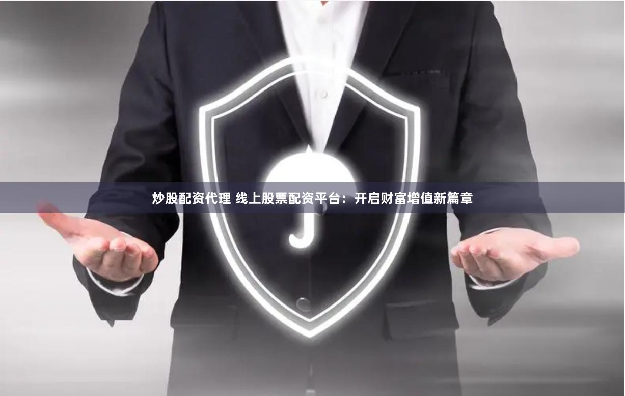 炒股配资代理 线上股票配资平台：开启财富增值新篇章