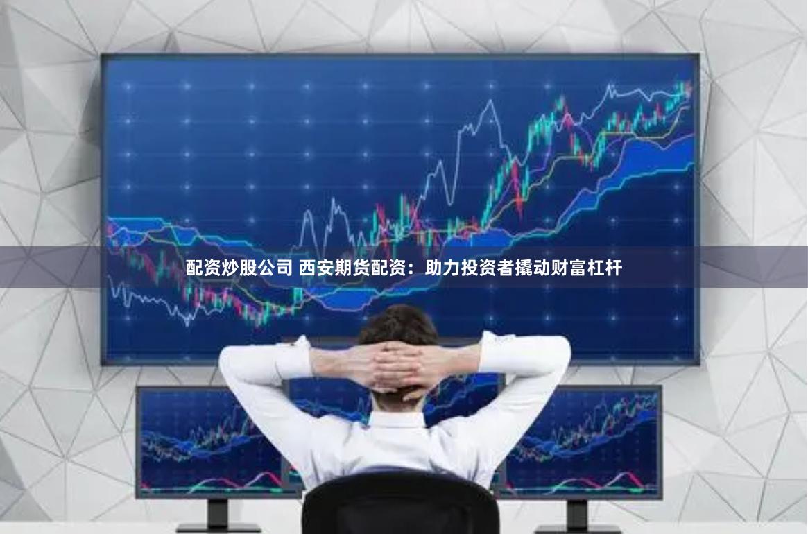 配资炒股公司 西安期货配资：助力投资者撬动财富杠杆