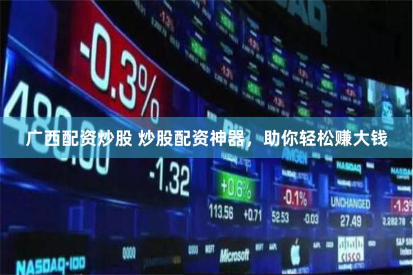 广西配资炒股 炒股配资神器，助你轻松赚大钱