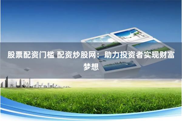 股票配资门槛 配资炒股网：助力投资者实现财富梦想