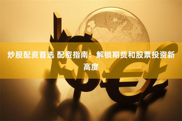 炒股配资首选 配资指南：解锁期货和股票投资新高度