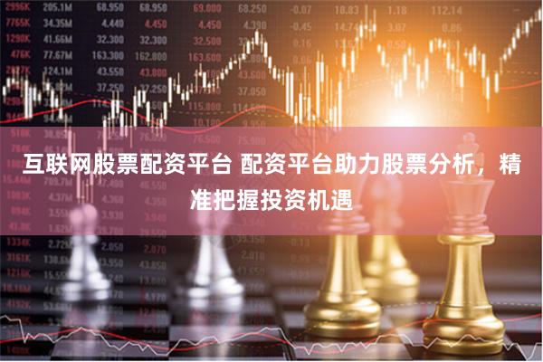 互联网股票配资平台 配资平台助力股票分析，精准把握投资机遇
