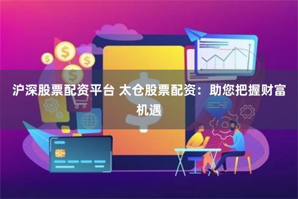 沪深股票配资平台 太仓股票配资：助您把握财富机遇
