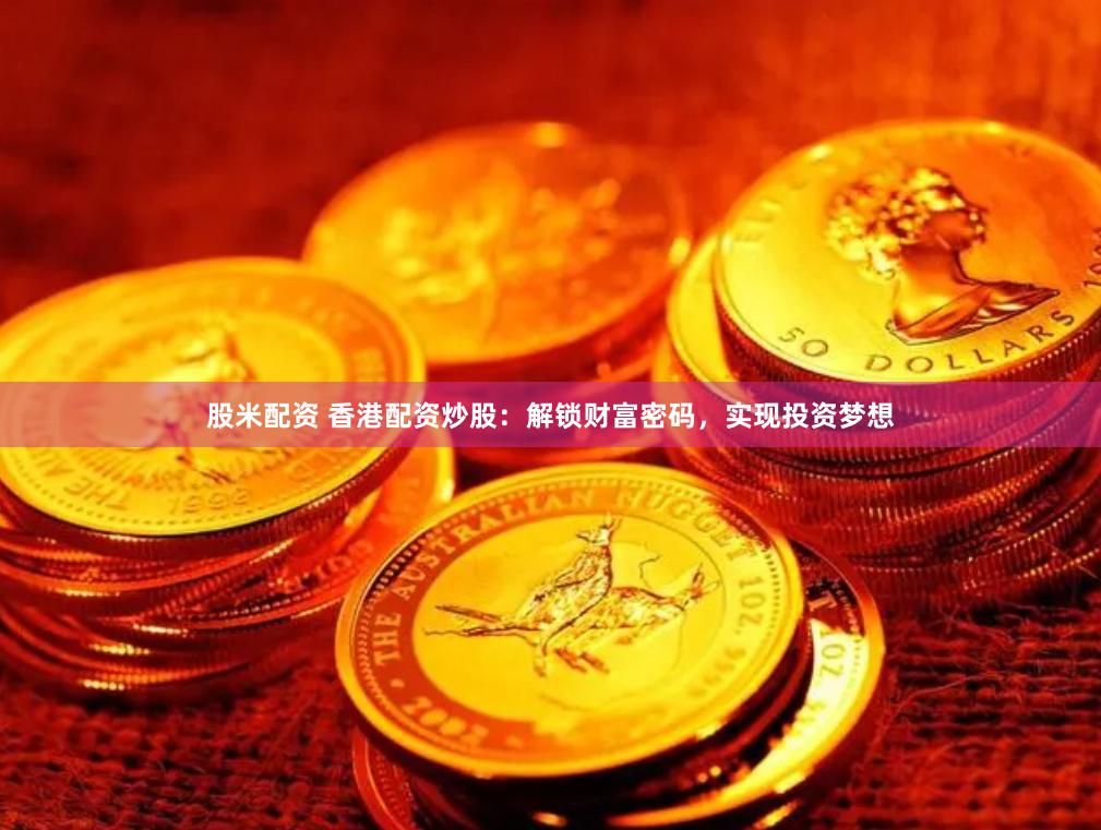 股米配资 香港配资炒股：解锁财富密码，实现投资梦想