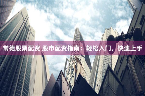 常德股票配资 股市配资指南：轻松入门，快速上手