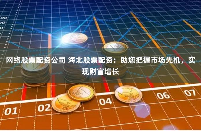 网络股票配资公司 海北股票配资：助您把握市场先机，实现财富增长