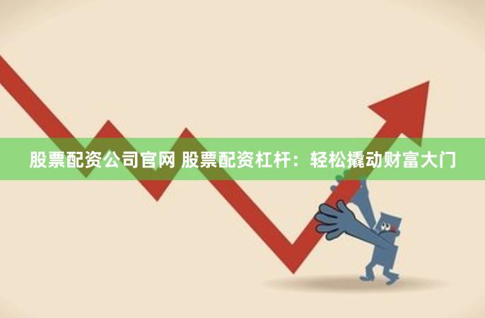 股票配资公司官网 股票配资杠杆：轻松撬动财富大门