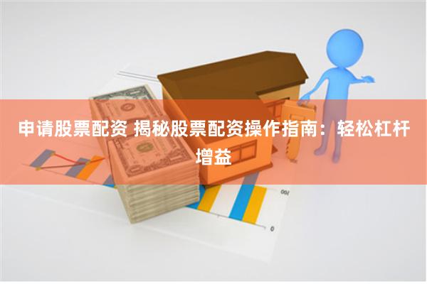 申请股票配资 揭秘股票配资操作指南：轻松杠杆增益