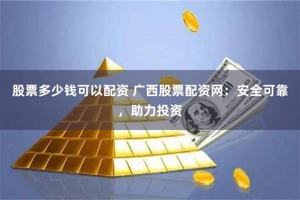 股票多少钱可以配资 广西股票配资网：安全可靠，助力投资