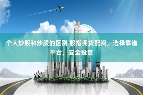 个人炒股和炒股的区别 股指期货配资，选择靠谱平台，安全投资