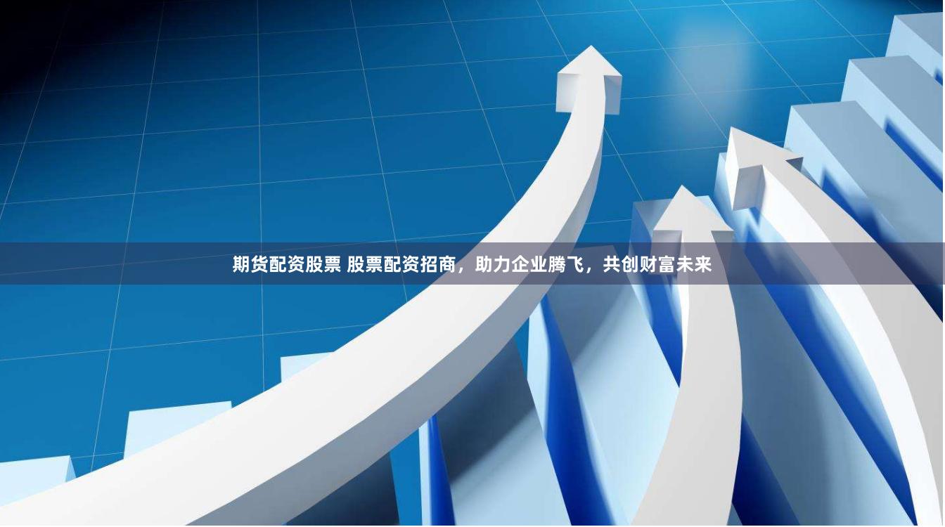 期货配资股票 股票配资招商，助力企业腾飞，共创财富未来