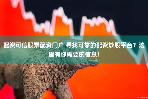 配资可信股票配资门户 寻找可靠的配资炒股平台？这里有你需要的信息！