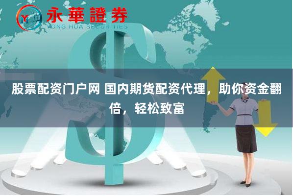 股票配资门户网 国内期货配资代理，助你资金翻倍，轻松致富