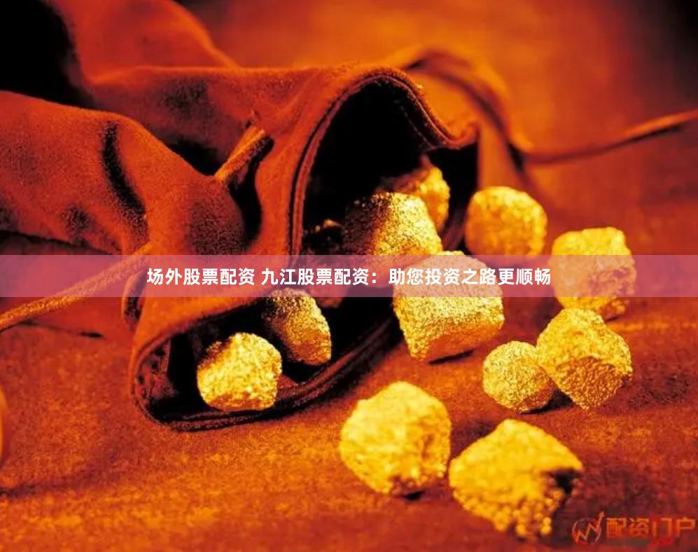 场外股票配资 九江股票配资：助您投资之路更顺畅