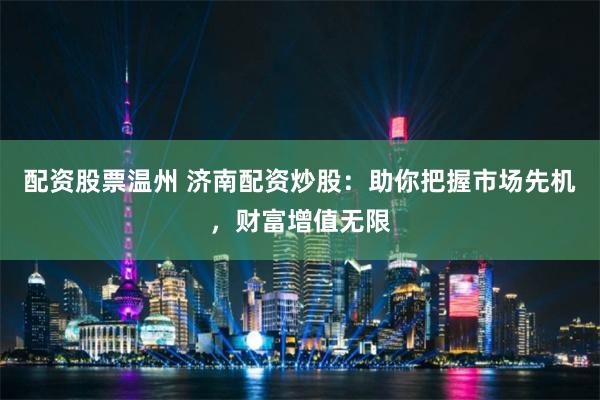 配资股票温州 济南配资炒股：助你把握市场先机，财富增值无限