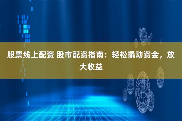 股票线上配资 股市配资指南：轻松撬动资金，放大收益