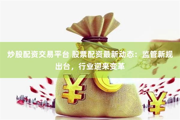 炒股配资交易平台 股票配资最新动态：监管新规出台，行业迎来变革