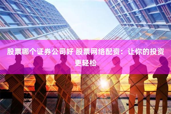 股票哪个证券公司好 股票网络配资：让你的投资更轻松