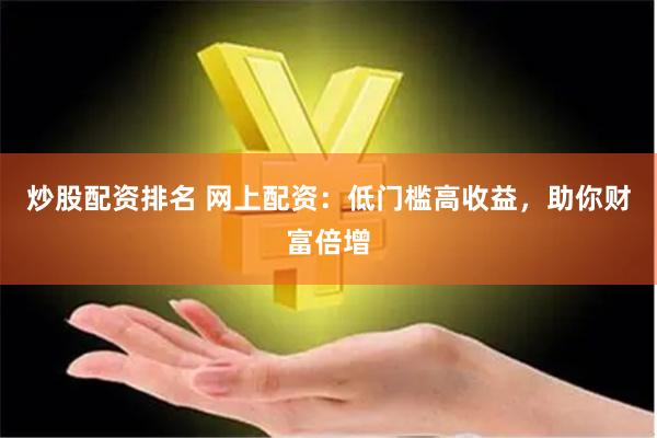 炒股配资排名 网上配资：低门槛高收益，助你财富倍增