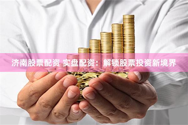 济南股票配资 实盘配资：解锁股票投资新境界
