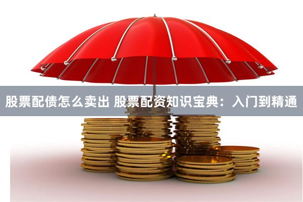 股票配债怎么卖出 股票配资知识宝典：入门到精通