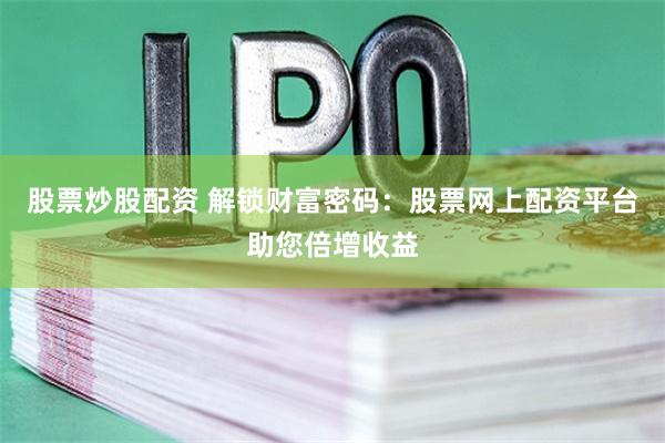 股票炒股配资 解锁财富密码：股票网上配资平台助您倍增收益
