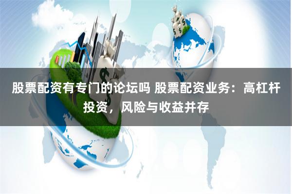股票配资有专门的论坛吗 股票配资业务：高杠杆投资，风险与收益并存