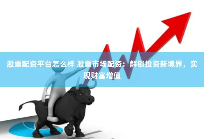 股票配资平台怎么样 股票市场配资：解锁投资新境界，实现财富增值
