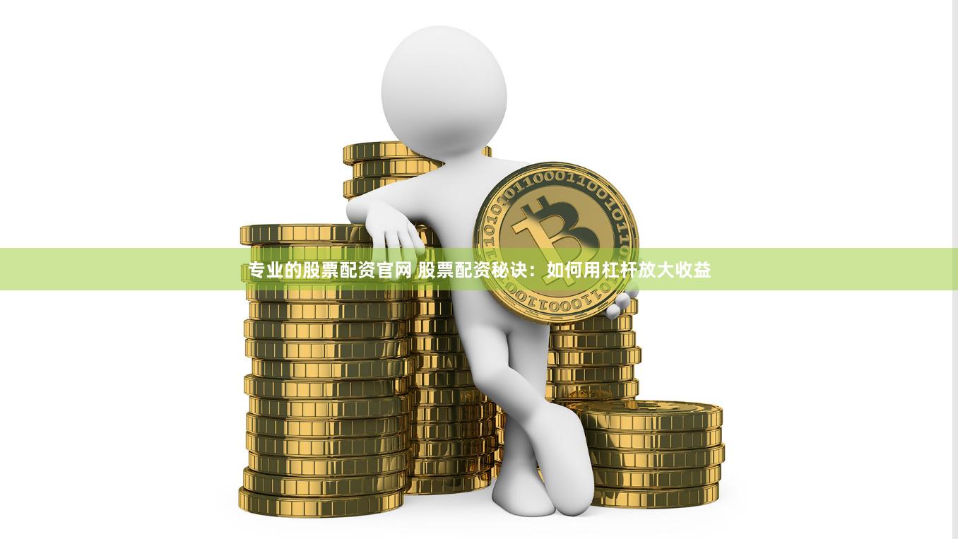 专业的股票配资官网 股票配资秘诀：如何用杠杆放大收益