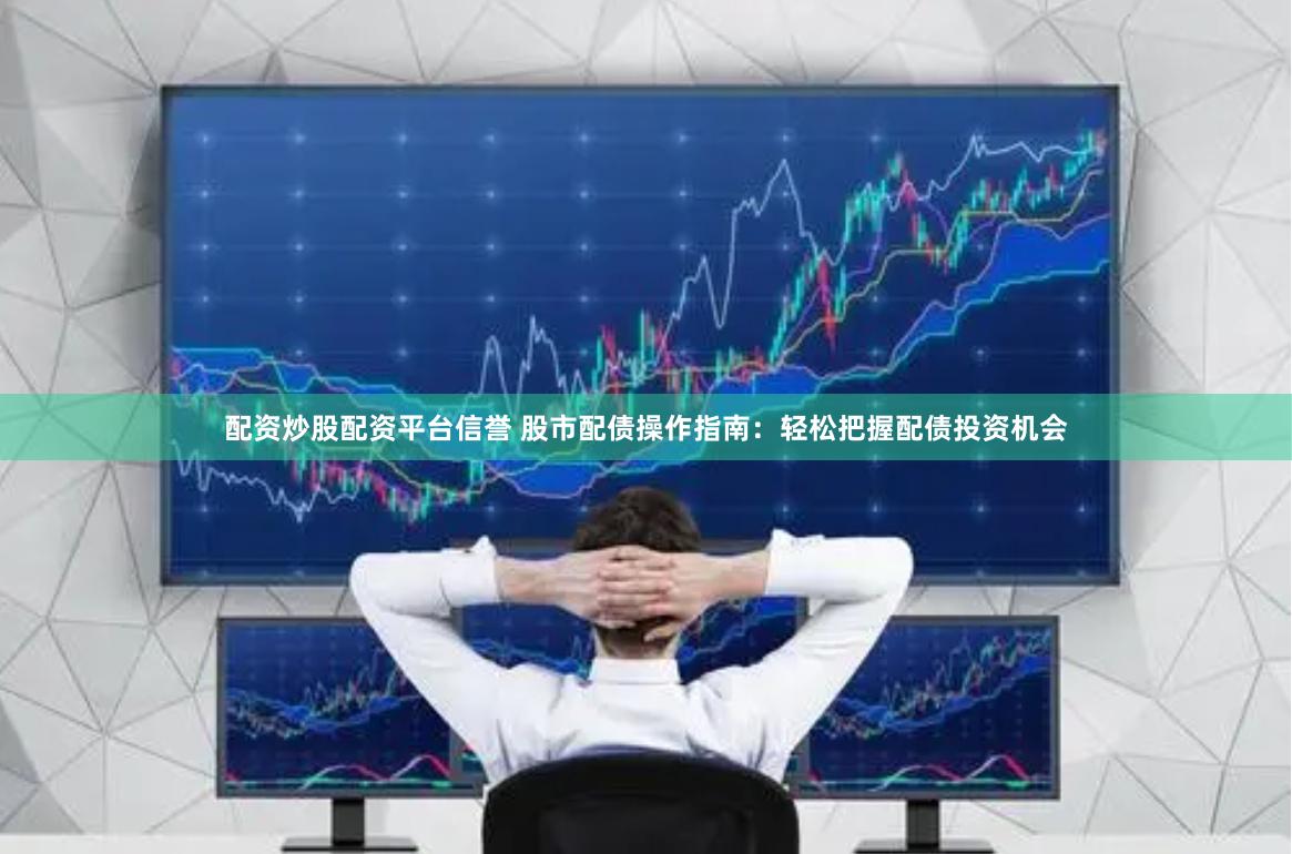 配资炒股配资平台信誉 股市配债操作指南：轻松把握配债投资机会