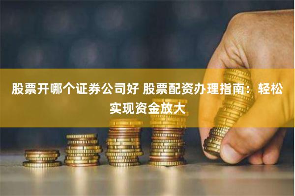 股票开哪个证券公司好 股票配资办理指南：轻松实现资金放大