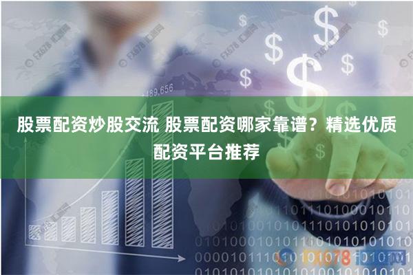 股票配资炒股交流 股票配资哪家靠谱？精选优质配资平台推荐