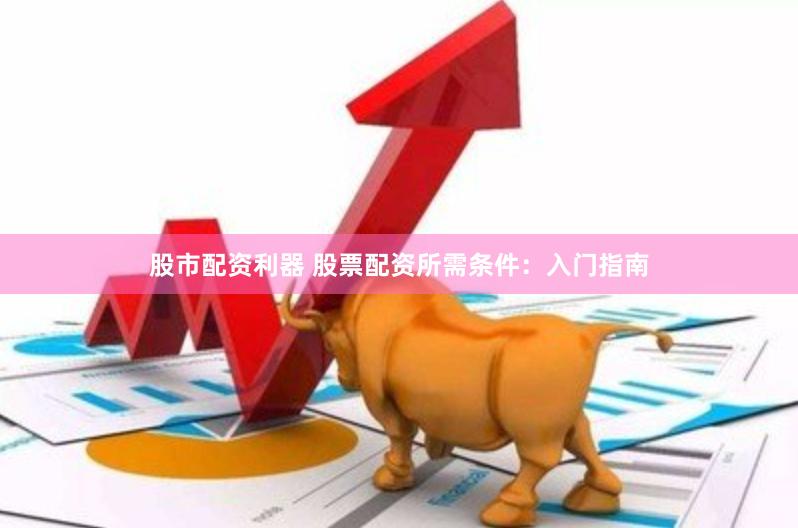 股市配资利器 股票配资所需条件：入门指南