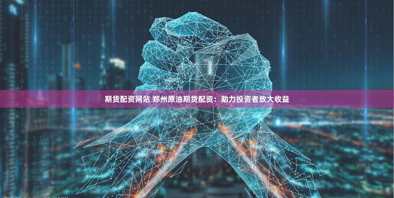 期货配资网站 郑州原油期货配资：助力投资者放大收益