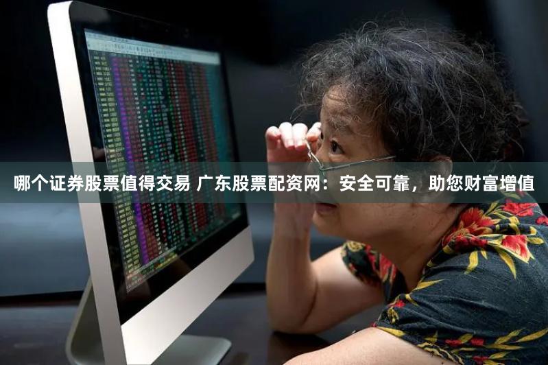 哪个证券股票值得交易 广东股票配资网：安全可靠，助您财富增值