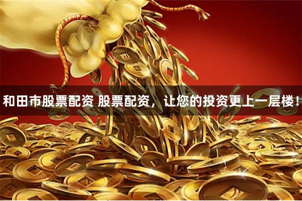 和田市股票配资 股票配资，让您的投资更上一层楼！