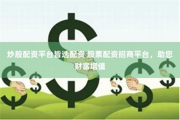 炒股配资平台皆选配资 股票配资招商平台，助您财富增值
