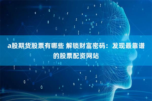 a股期货股票有哪些 解锁财富密码：发现最靠谱的股票配资网站