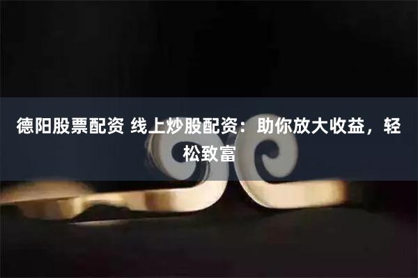德阳股票配资 线上炒股配资：助你放大收益，轻松致富