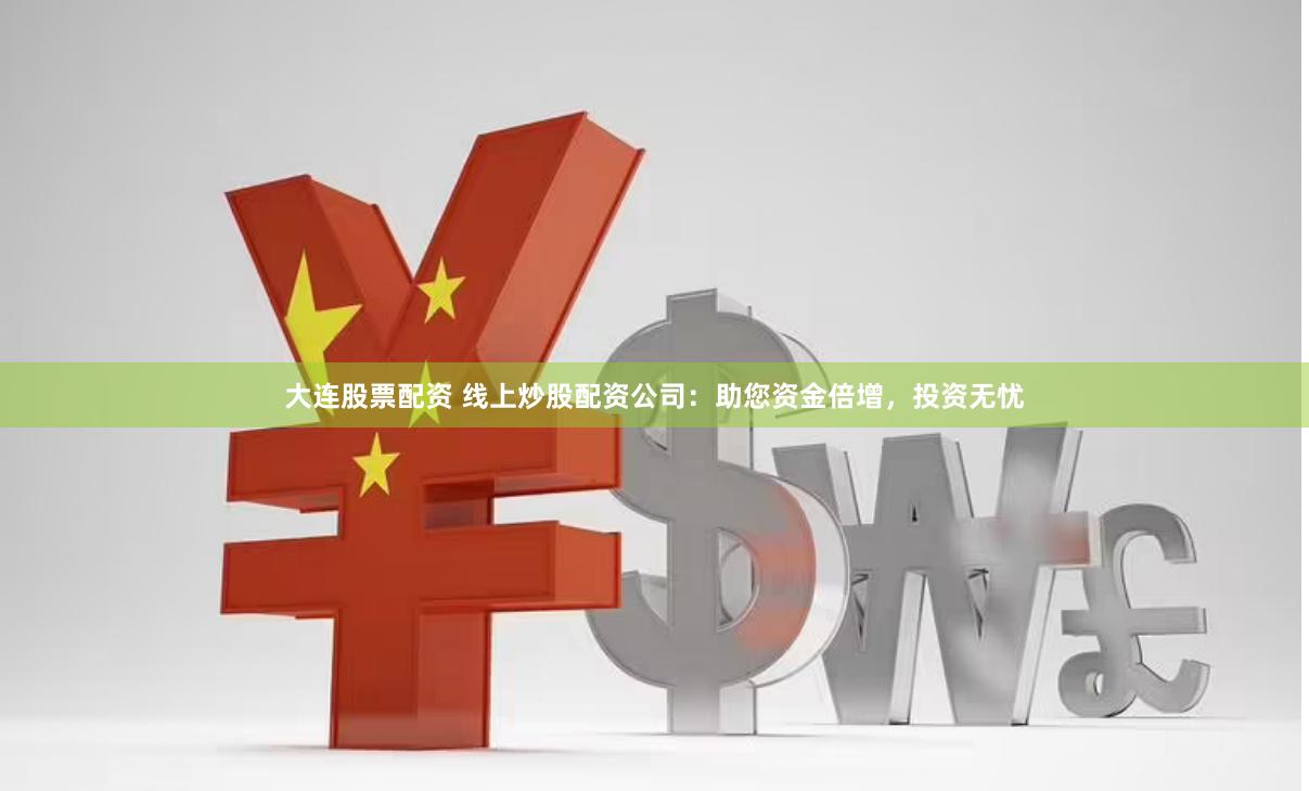 大连股票配资 线上炒股配资公司：助您资金倍增，投资无忧