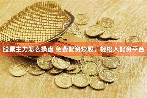 股票主力怎么操盘 免费配资炒股，轻松入配资平台