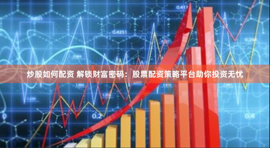 炒股如何配资 解锁财富密码：股票配资策略平台助你投资无忧