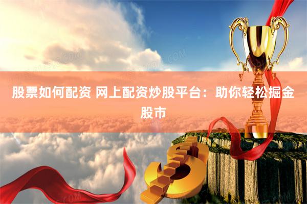 股票如何配资 网上配资炒股平台：助你轻松掘金股市