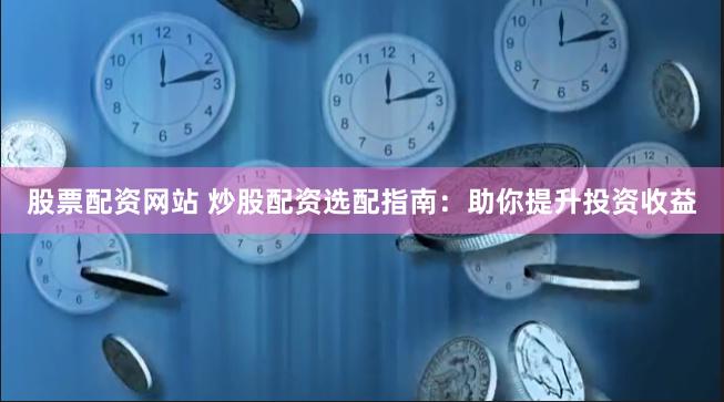股票配资网站 炒股配资选配指南：助你提升投资收益