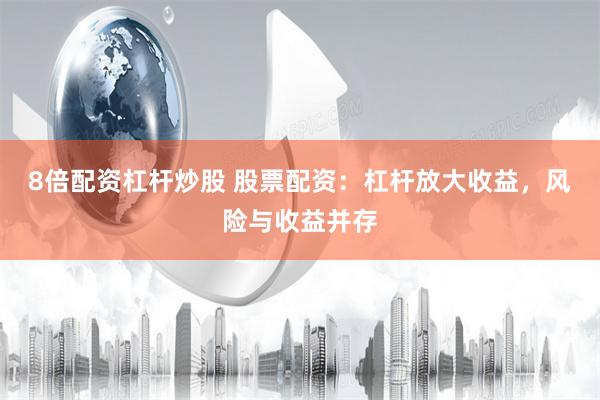 8倍配资杠杆炒股 股票配资：杠杆放大收益，风险与收益并存