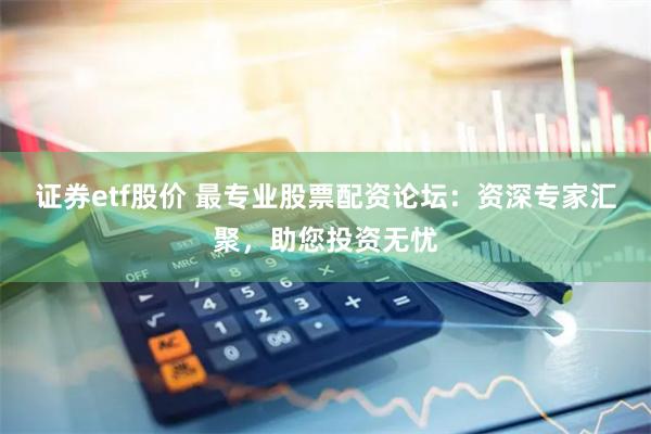 证券etf股价 最专业股票配资论坛：资深专家汇聚，助您投资无忧